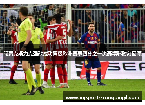 阿贾克斯力克强敌成功晋级欧洲赛事四分之一决赛精彩时刻回顾