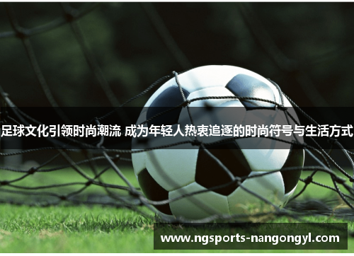 足球文化引领时尚潮流 成为年轻人热衷追逐的时尚符号与生活方式
