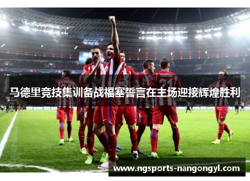 马德里竞技集训备战福塞誓言在主场迎接辉煌胜利