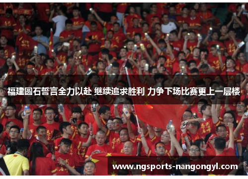 福建圆石誓言全力以赴 继续追求胜利 力争下场比赛更上一层楼