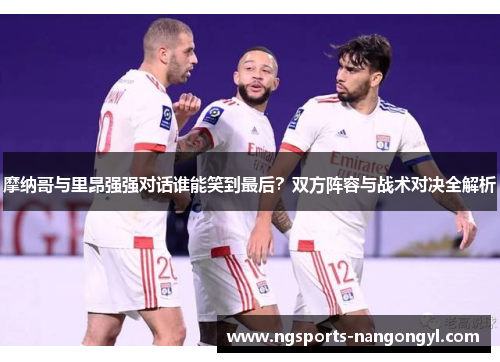 摩纳哥与里昂强强对话谁能笑到最后?双方阵容与战术对决全解析